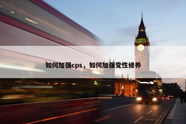 如何加强cps，如何加强党性修养