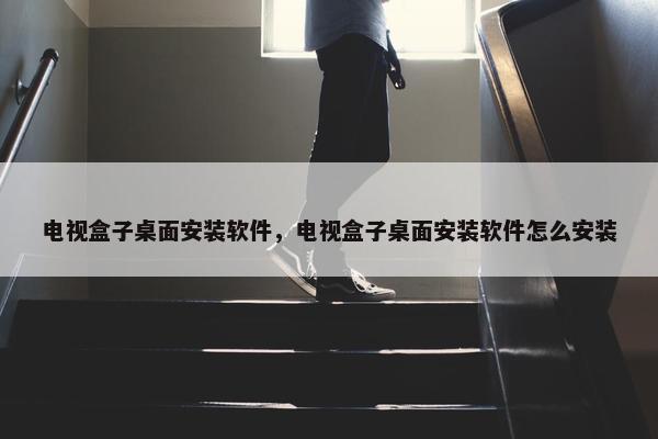 电视盒子桌面安装软件，电视盒子桌面安装软件怎么安装