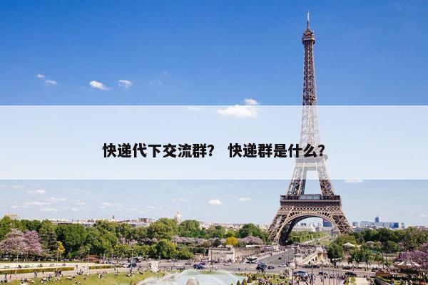 快递代下交流群？ 快递群是什么？