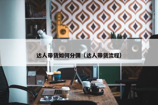 达人带货如何分佣（达人带货流程）