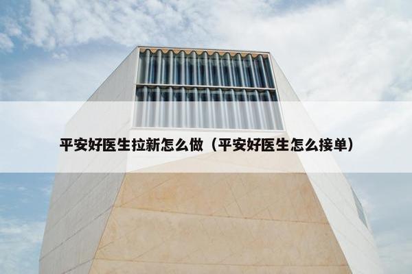 平安好医生拉新怎么做（平安好医生怎么接单）
