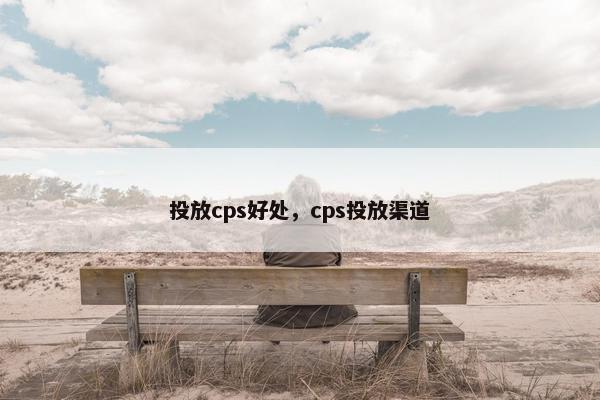 投放cps好处，cps投放渠道