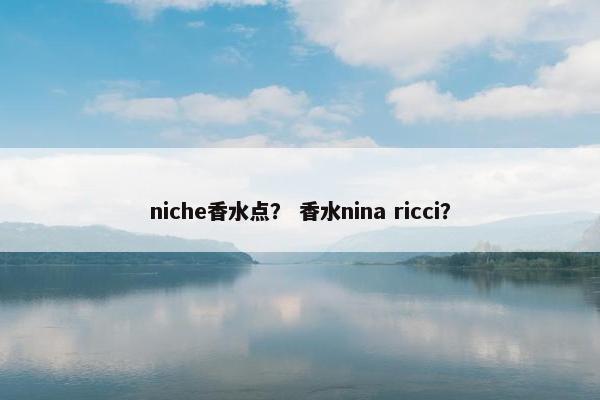 niche香水点？ 香水nina ricci？