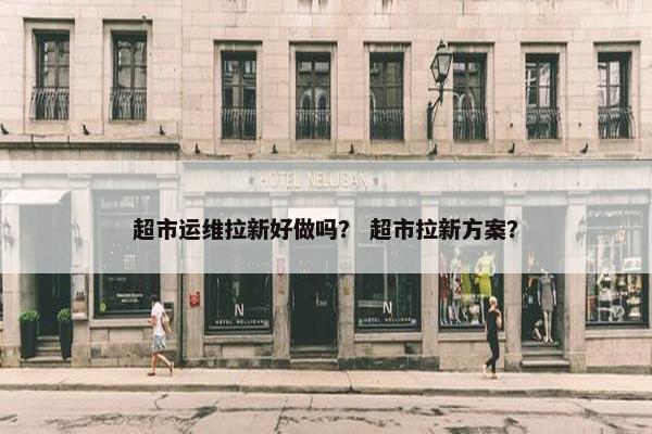超市运维拉新好做吗？ 超市拉新方案？