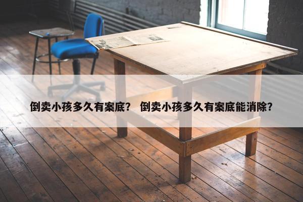 倒卖小孩多久有案底？ 倒卖小孩多久有案底能消除？