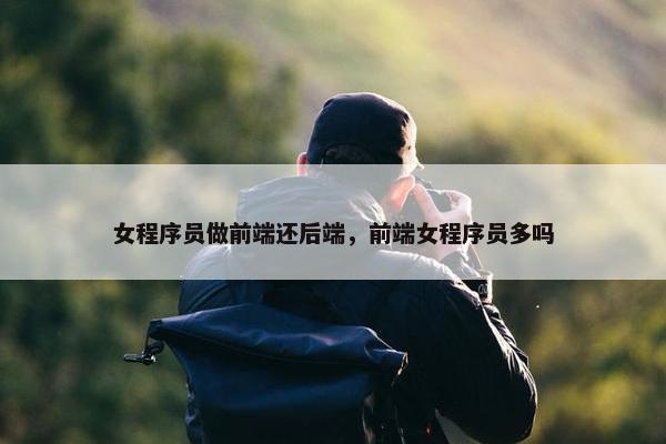 女程序员做前端还后端，前端女程序员多吗