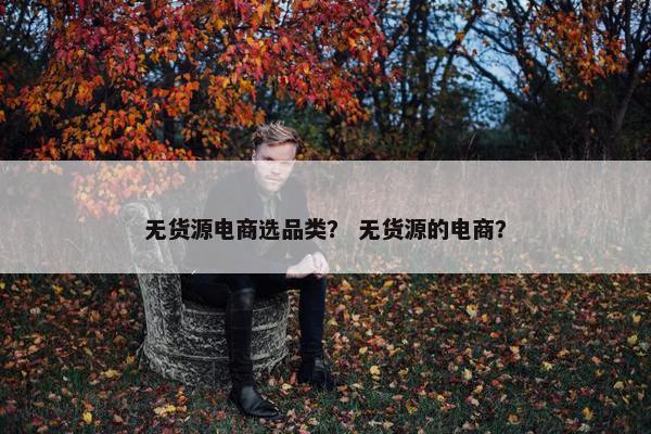 无货源电商选品类？ 无货源的电商？
