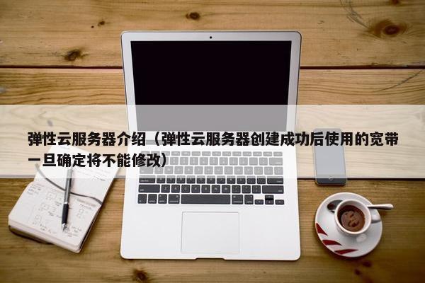 弹性云服务器介绍（弹性云服务器创建成功后使用的宽带一旦确定将不能修改）