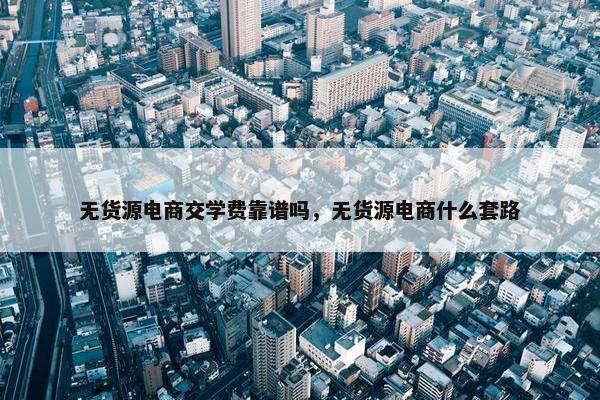 无货源电商交学费靠谱吗，无货源电商什么套路
