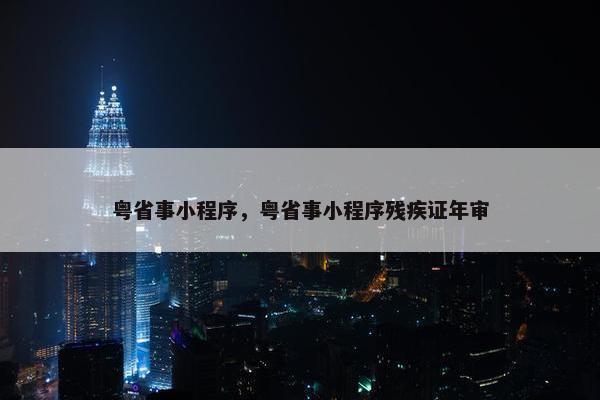 粤省事小程序，粤省事小程序残疾证年审