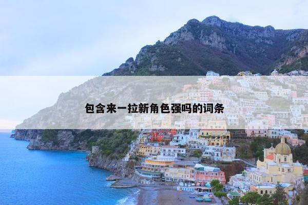 包含来一拉新角色强吗的词条