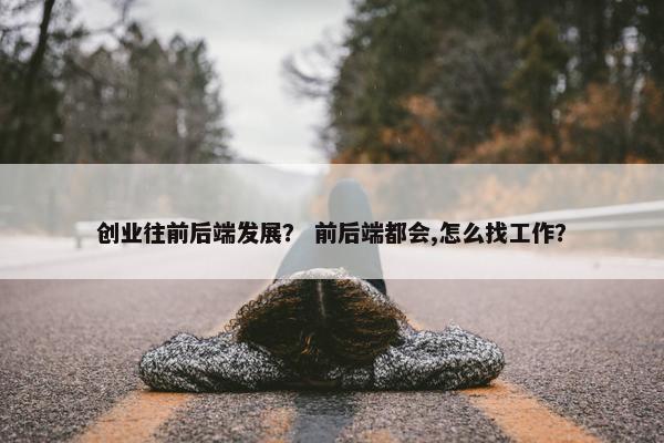 创业往前后端发展？ 前后端都会,怎么找工作？