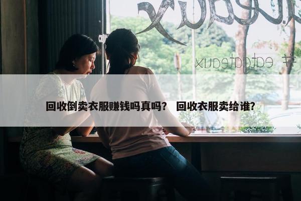 回收倒卖衣服赚钱吗真吗？ 回收衣服卖给谁？