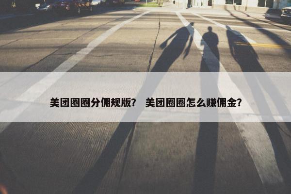 美团圈圈分佣规版？ 美团圈圈怎么赚佣金？