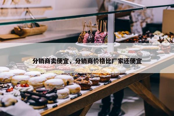 分销商卖便宜，分销商价格比厂家还便宜
