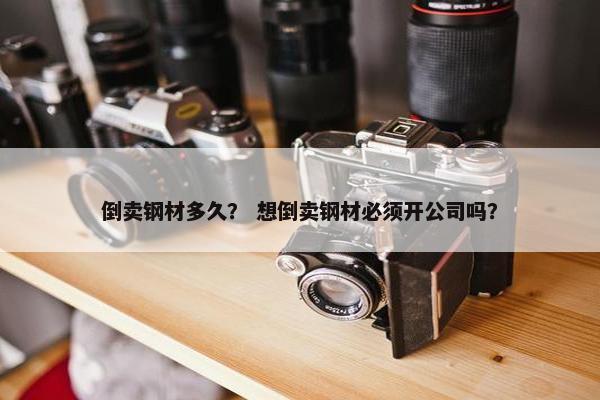 倒卖钢材多久？ 想倒卖钢材必须开公司吗？