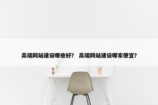 高端网站建设哪些好？ 高端网站建设哪家便宜？