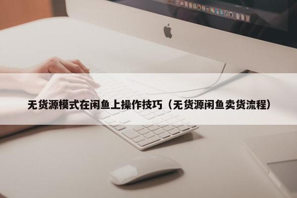 无货源模式在闲鱼上操作技巧（无货源闲鱼卖货流程）