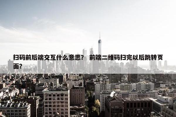 扫码前后端交互什么意思？ 前端二维码扫完以后跳转页面？