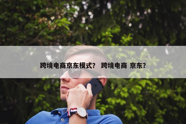 跨境电商京东模式？ 跨境电商 京东？