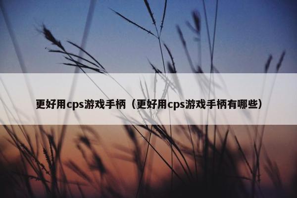 更好用cps游戏手柄（更好用cps游戏手柄有哪些）