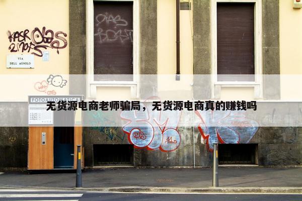 无货源电商老师骗局，无货源电商真的赚钱吗