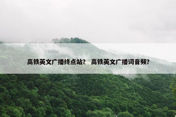 高铁英文广播终点站？ 高铁英文广播词音频？