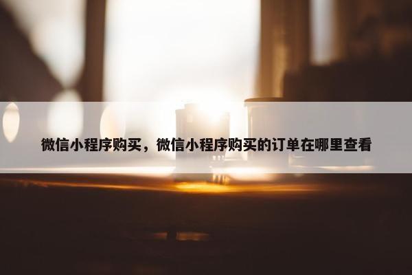 微信小程序购买，微信小程序购买的订单在哪里查看
