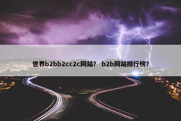 世界b2bb2cc2c网站？ b2b网站排行榜？