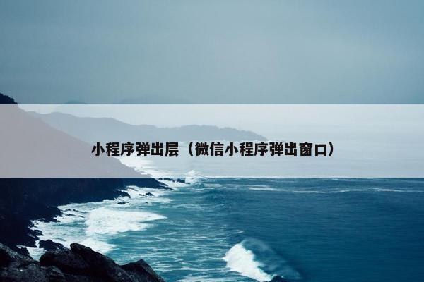 小程序弹出层（微信小程序弹出窗口）