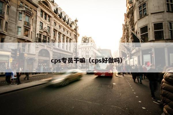 cps专员干嘛（cps好做吗）