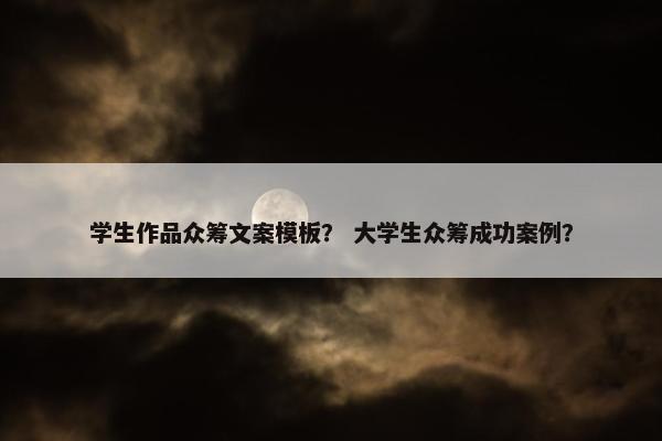 学生作品众筹文案模板？ 大学生众筹成功案例？