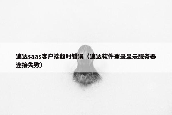 速达saas客户端超时错误（速达软件登录显示服务器连接失败）