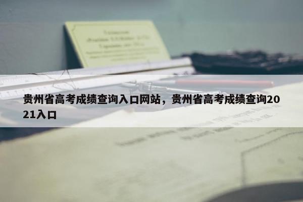 贵州省高考成绩查询入口网站，贵州省高考成绩查询2021入口