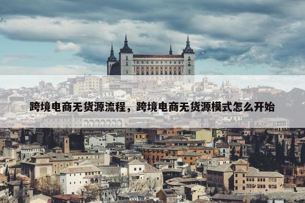 跨境电商无货源流程，跨境电商无货源模式怎么开始
