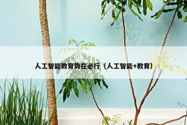 人工智能教育势在必行（人工智能+教育）