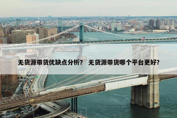 无货源带货优缺点分析？ 无货源带货哪个平台更好？