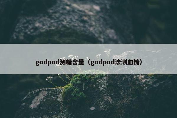 godpod测糖含量（godpod法测血糖）