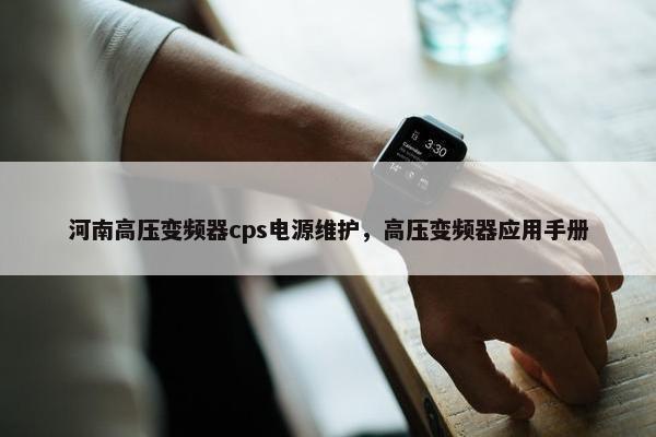 河南高压变频器cps电源维护，高压变频器应用手册