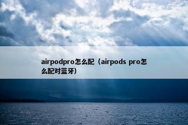 airpodpro怎么配（airpods pro怎么配对蓝牙）