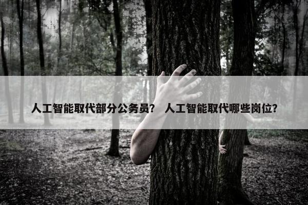 人工智能取代部分公务员？ 人工智能取代哪些岗位？