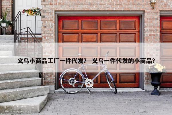 义乌小商品工厂一件代发？ 义乌一件代发的小商品？