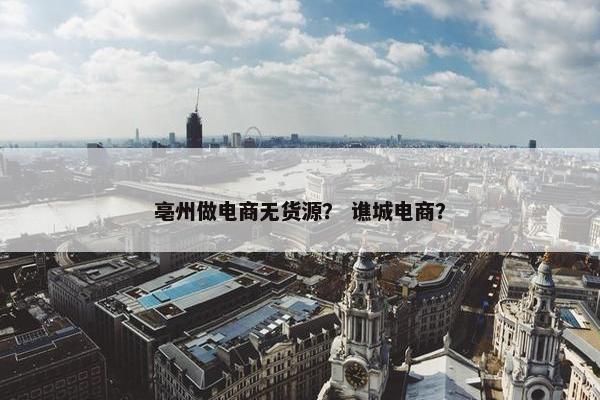 亳州做电商无货源？ 谯城电商？