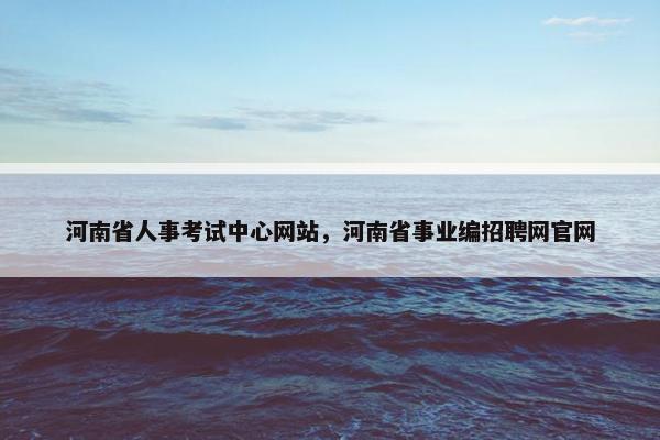 河南省人事考试中心网站，河南省事业编招聘网官网