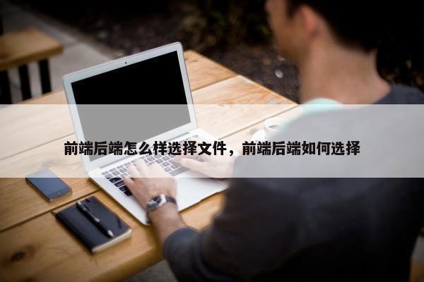 前端后端怎么样选择文件，前端后端如何选择
