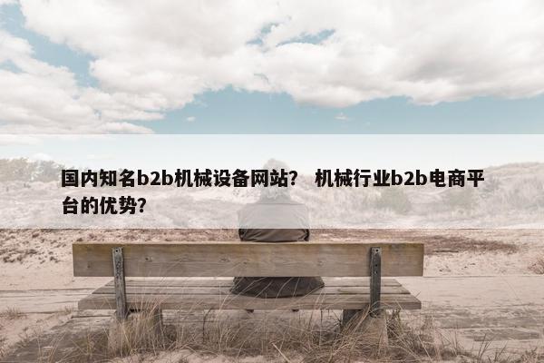 国内知名b2b机械设备网站？ 机械行业b2b电商平台的优势？