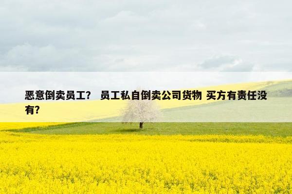 恶意倒卖员工？ 员工私自倒卖公司货物 买方有责任没有？