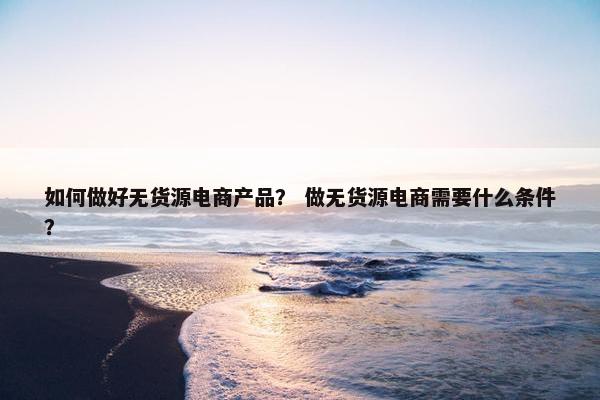 如何做好无货源电商产品？ 做无货源电商需要什么条件？