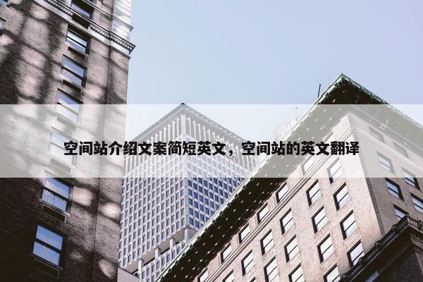 空间站介绍文案简短英文，空间站的英文翻译