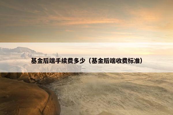 基金后端手续费多少（基金后端收费标准）